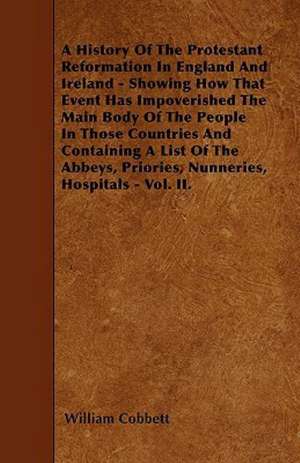 A History Of The Protestant Reformation In England And Ireland - Showing How That Event Has Impoverished The Main Body Of The People In Those Countries And Containing A List Of The Abbeys, Priories, Nunneries, Hospitals - Vol. II. de William Cobbett