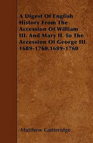 A Digest Of English History From The Accession Of William III. And Mary II. To The Accession Of George III. 1689-1760.1689-1760 de Matthew Gutteridge