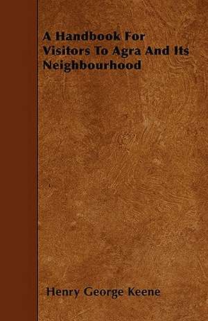 A Handbook For Visitors To Agra And Its Neighbourhood de Henry George Keene