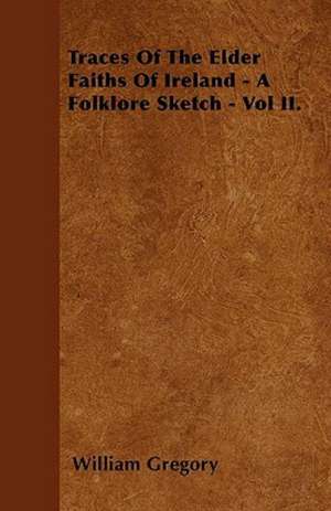 Traces Of The Elder Faiths Of Ireland - A Folklore Sketch - Vol II. de William Gregory