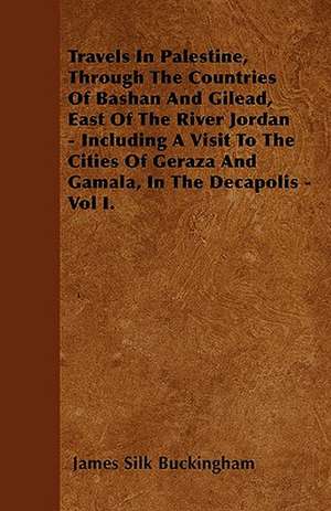 Travels In Palestine, Through The Countries Of Bashan And Gilead, East Of The River Jordan - Including A Visit To The Cities Of Geraza And Gamala, In The Decapolis - Vol I. de James Silk Buckingham