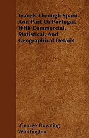 Travels Through Spain And Part Of Portugal, With Commercial, Statistical, And Geographical Details de George Downing Whittington