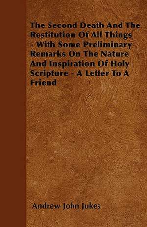 The Second Death And The Restitution Of All Things - With Some Preliminary Remarks On The Nature And Inspiration Of Holy Scripture - A Letter To A Friend de Andrew John Jukes