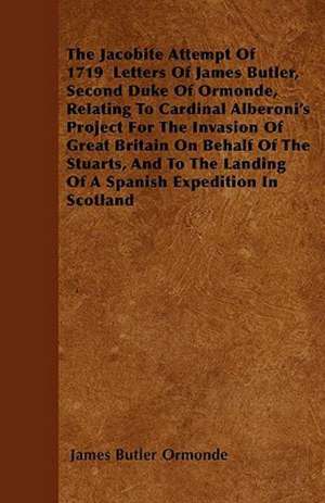 The Jacobite Attempt Of 1719 Letters Of James Butler, Second Duke Of Ormonde, Relating To Cardinal Alberoni's Project For The Invasion Of Great Britain On Behalf Of The Stuarts, And To The Landing Of A Spanish Expedition In Scotland de James Butler Ormonde