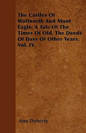 The Castles Of Wolfnorth And Mont Eagle. A Tale Of The Times Of Old, The Deeds Of Days Of Other Years. Vol. IV. de Ann Doherty