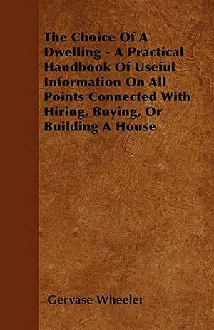 The Choice Of A Dwelling - A Practical Handbook Of Useful Information On All Points Connected With Hiring, Buying, Or Building A House de Gervase Wheeler