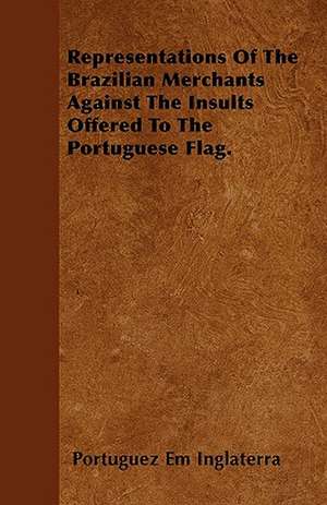 Representations Of The Brazilian Merchants Against The Insults Offered To The Portuguese Flag. de Portuguez Em Inglaterra