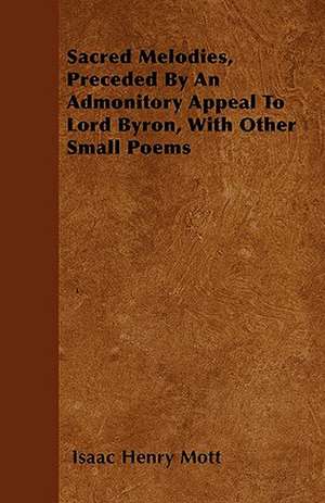 Sacred Melodies, Preceded By An Admonitory Appeal To Lord Byron, With Other Small Poems de Isaac Henry Mott