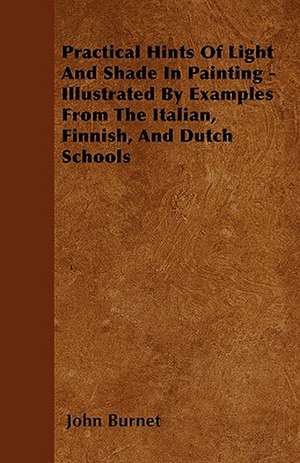 Practical Hints Of Light And Shade In Painting - Illustrated By Examples From The Italian, Finnish, And Dutch Schools de John Burnet