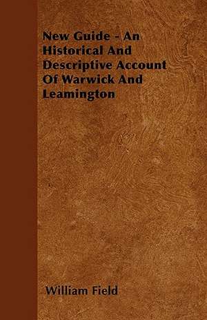 New Guide - An Historical And Descriptive Account Of Warwick And Leamington de William Field