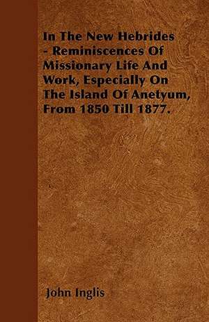 In The New Hebrides - Reminiscences Of Missionary Life And Work, Especially On The Island Of Anetyum, From 1850 Till 1877. de John Inglis