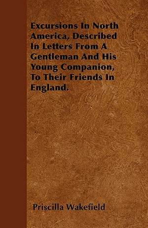 Excursions In North America, Described In Letters From A Gentleman And His Young Companion, To Their Friends In England. de Priscilla Wakefield