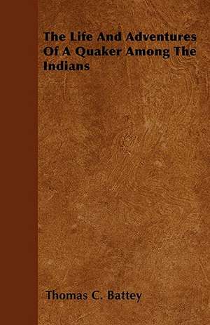 The Life And Adventures Of A Quaker Among The Indians de Thomas C. Battey