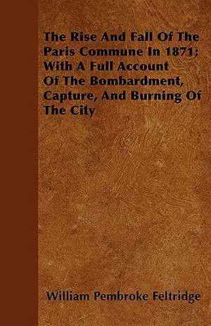 The Rise And Fall Of The Paris Commune In 1871; With A Full Account Of The Bombardment, Capture, And Burning Of The City de William Pembroke Feltridge