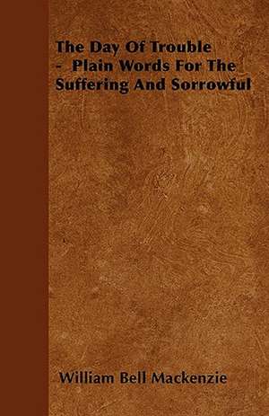 The Day Of Trouble - Plain Words For The Suffering And Sorrowful de William Bell Mackenzie