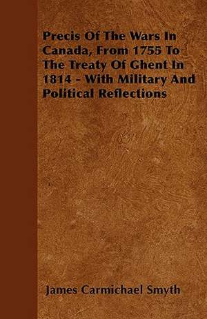 Precis Of The Wars In Canada, From 1755 To The Treaty Of Ghent In 1814 - With Military And Political Reflections de James Carmichael Smyth