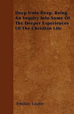 Deep Unto Deep, Being An Inquiry Into Some Of The Deeper Experiences Of The Christian Life de Emilius Laurie