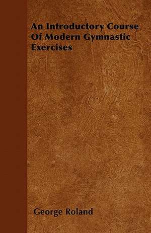 An Introductory Course Of Modern Gymnastic Exercises de George Roland