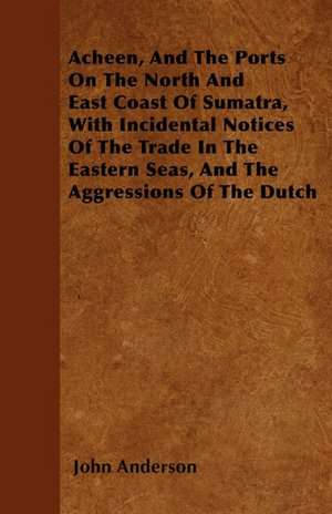 Acheen, And The Ports On The North And East Coast Of Sumatra, With Incidental Notices Of The Trade In The Eastern Seas, And The Aggressions Of The Dutch de John Anderson