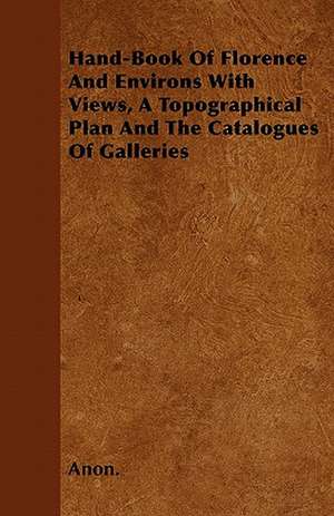 Hand-Book Of Florence And Environs With Views, A Topographical Plan And The Catalogues Of Galleries de Anon.