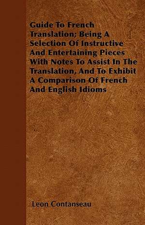 Guide To French Translation; Being A Selection Of Instructive And Entertaining Pieces With Notes To Assist In The Translation, And To Exhibit A Comparison Of French And English Idioms de Leon Contanseau