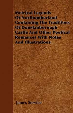 Metrical Legends Of Northumberland Containing The Traditions Of Dunstanborough Castle And Other Poetical Romances With Notes And Illustrations de James Service