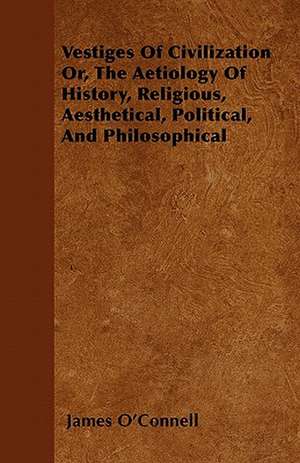 Vestiges Of Civilization Or, The Aetiology Of History, Religious, Aesthetical, Political, And Philosophical de James O'Connell