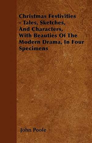 Christmas Festivities - Tales, Sketches, And Characters, With Beauties Of The Modern Drama, In Four Specimens de John Poole