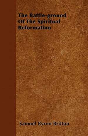 The Battle-ground Of The Spiritual Reformation de Samuel Byron Brittan