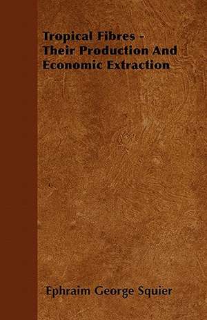 Tropical Fibres - Their Production And Economic Extraction de Ephraim George Squier