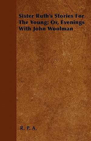 Sister Ruth's Stories For The Young; Or, Evenings With John Woolman de R. P. A.