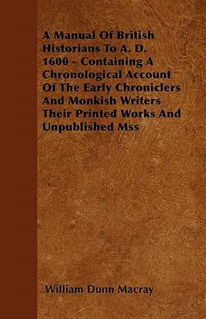 A Manual Of British Historians To A. D. 1600 - Containing A Chronological Account Of The Early Chroniclers And Monkish Writers Their Printed Works And Unpublished Mss de William Dunn Macray