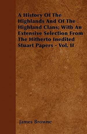 A History Of The Highlands And Of The Highland Clans; With An Extensive Selection From The Hitherto Inedited Stuart Papers - Vol. II de James Browne