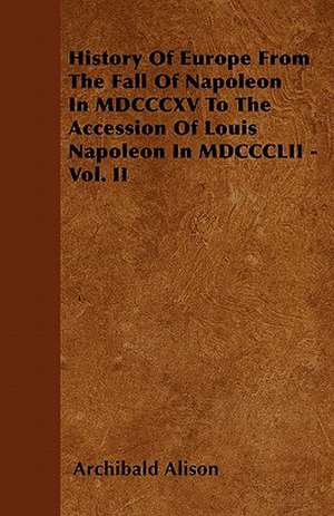 History Of Europe From The Fall Of Napoleon In MDCCCXV To The Accession Of Louis Napoleon In MDCCCLII - Vol. II de Archibald Alison