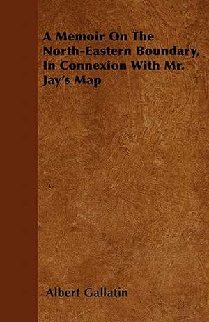 A Memoir On The North-Eastern Boundary, In Connexion With Mr. Jay's Map de Albert Gallatin