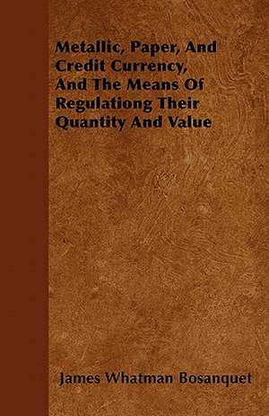 Metallic, Paper, And Credit Currency, And The Means Of Regulationg Their Quantity And Value de James Whatman Bosanquet