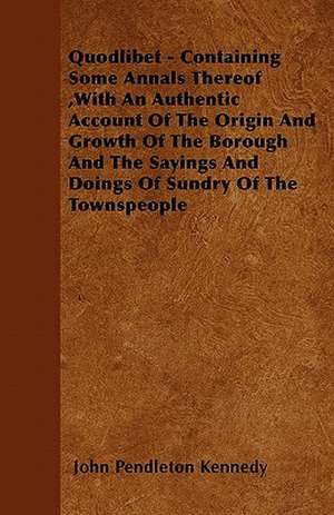 Quodlibet - Containing Some Annals Thereof ,With An Authentic Account Of The Origin And Growth Of The Borough And The Sayings And Doings Of Sundry Of The Townspeople de John Pendleton Kennedy