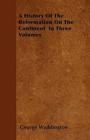 A History Of The Reformation On The Continent In Three Volumes de George Waddington