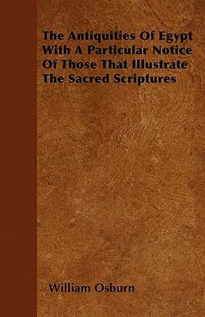 The Antiquities Of Egypt With A Particular Notice Of Those That Illustrate The Sacred Scriptures de William Osburn