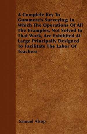 A Complete Key To Gummere's Surveying; In Which The Operations Of All The Examples, Not Solved In That Work, Are Exhibited At Large Principally Designed To Facilitate The Labor Of Teachers de Samuel Alsop