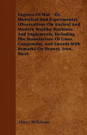 Engines Of War - Or, Historical And Experimental Observations On Ancient And Modern Warlike Machines And Implements, Including The Manufacture Of Guns, Gunpowder, And Swords With Remarks On Bronze, Iron, Steel. de Henry Wilkinson