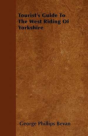 Tourist's Guide To The West Riding Of Yorkshire de George Phillips Bevan