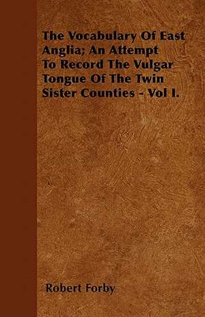 The Vocabulary Of East Anglia; An Attempt To Record The Vulgar Tongue Of The Twin Sister Counties - Vol I. de Robert Forby