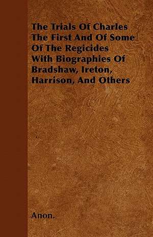 The Trials Of Charles The First And Of Some Of The Regicides With Biographies Of Bradshaw, Ireton, Harrison, And Others de Anon.