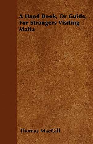 A Hand Book, Or Guide, For Strangers Visiting Malta de Thomas Macgill