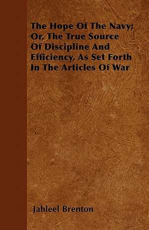 The Hope Of The Navy; Or, The True Source Of Discipline And Efficiency, As Set Forth In The Articles Of War de Jahleel Brenton