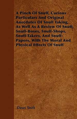 A Pinch Of Snuff, Curious Particulars And Original Anecdotes Of Snuff Taking, As Well As A Review Of Snuff, Snuff-Boxes, Snuff-Shops, Snuff-Takers, And Snuff-Papers, With The Moral And Physical Effects Of Snuff de Dean Snift