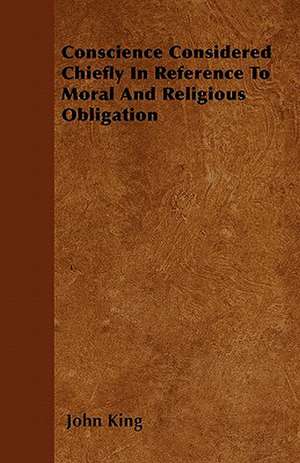 Conscience Considered Chiefly In Reference To Moral And Religious Obligation de John King