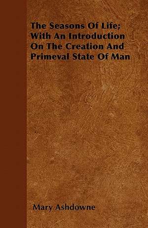 The Seasons Of Life; With An Introduction On The Creation And Primeval State Of Man de Mary Ashdowne