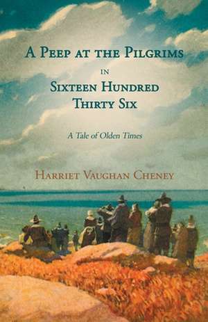 A Peep at the Pilgrims in Sixteen Hundred Thirty Six - A Tale of Olden Times;With Introductory Poems by Florence Earle Coates and Felicia Dorothea Hemans de Harriet Vaughan Cheney